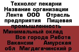 Технолог пекарни › Название организации ­ Лента, ООО › Отрасль предприятия ­ Пищевая промышленность › Минимальный оклад ­ 21 000 - Все города Работа » Вакансии   . Амурская обл.,Магдагачинский р-н